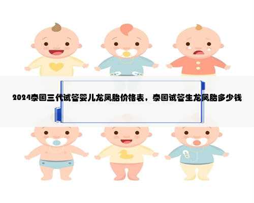 2024泰国三代试管婴儿龙凤胎价格表，泰国试管生龙凤胎多少钱